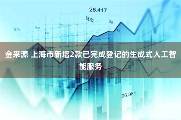 金来源 上海市新增2款已完成登记的生成式人工智能服务