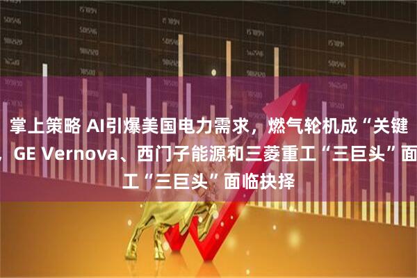 掌上策略 AI引爆美国电力需求,燃气轮机成“关键瓶颈”,GE Vernova、西门子能源和三菱重工“三巨头”面临抉择