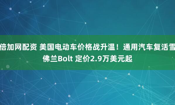 倍加网配资 美国电动车价格战升温!通用汽车复活雪佛兰Bolt 定价2.9万美元起