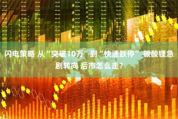 闪电策略 从“突破10万”到“快速跌停” 碳酸锂急剧转向 后市怎么走？