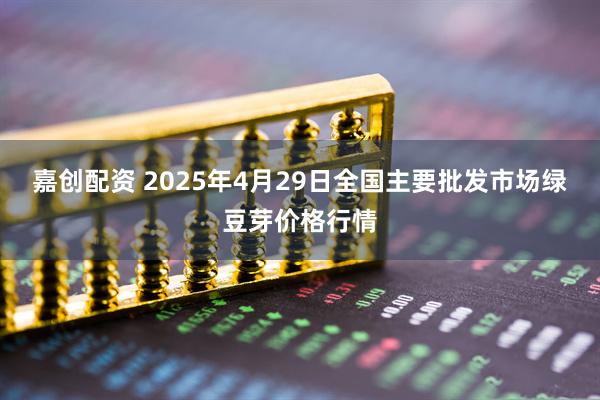 嘉创配资 2025年4月29日全国主要批发市场绿豆芽价格行情
