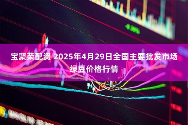 宝聚荣配资 2025年4月29日全国主要批发市场绿豆价格行情