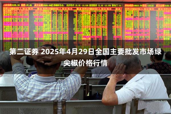 第二证券 2025年4月29日全国主要批发市场绿尖椒价格行情