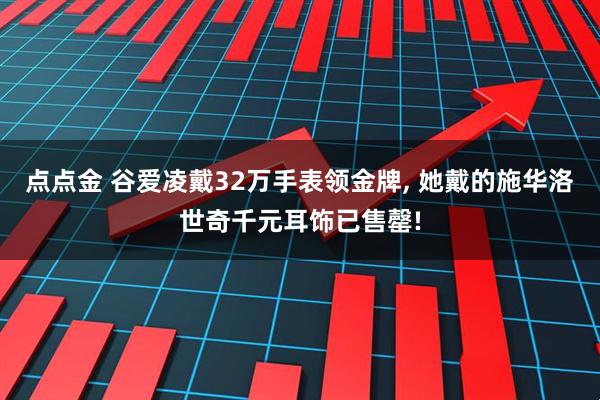 点点金 谷爱凌戴32万手表领金牌, 她戴的施华洛世奇千元耳饰已售罄!