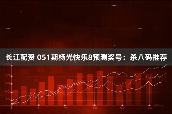 长江配资 051期杨光快乐8预测奖号:杀八码推荐