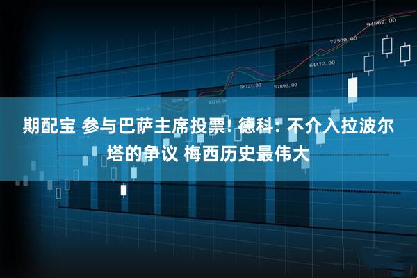 期配宝 参与巴萨主席投票! 德科: 不介入拉波尔塔的争议 梅西历史最伟大