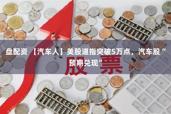 盘配资 【汽车人】美股道指突破5万点，汽车股“预期兑现”