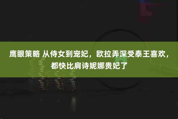 鹰眼策略 从侍女到宠妃，欧拉弄深受泰王喜欢，都快比肩诗妮娜贵妃了